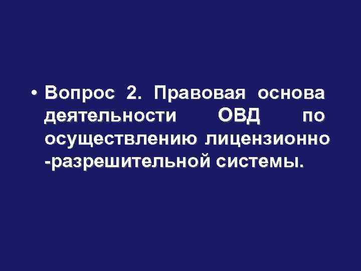  • Вопрос 2. Правовая основа деятельности ОВД по осуществлению лицензионно -разрешительной системы. 