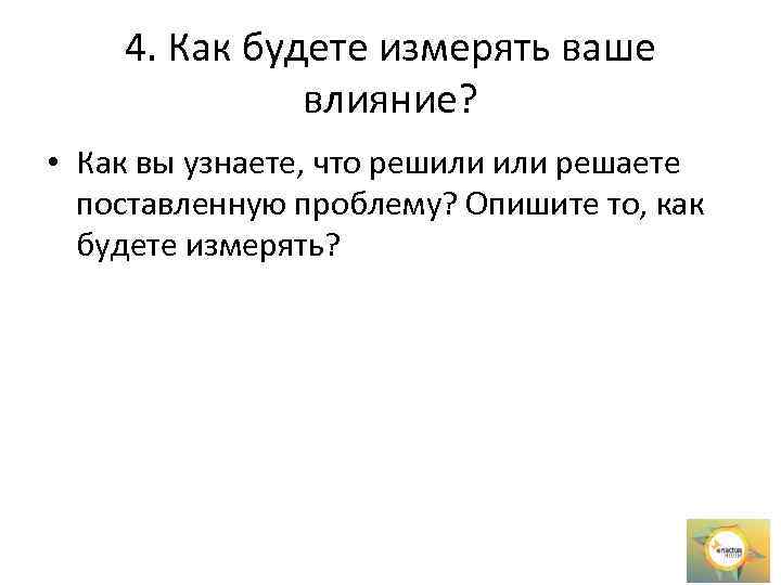 4. Как будете измерять ваше влияние? • Как вы узнаете, что решили решаете поставленную