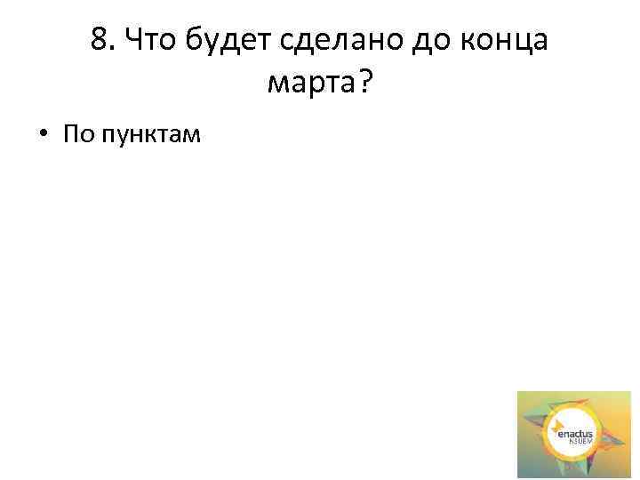 8. Что будет сделано до конца марта? • По пунктам 