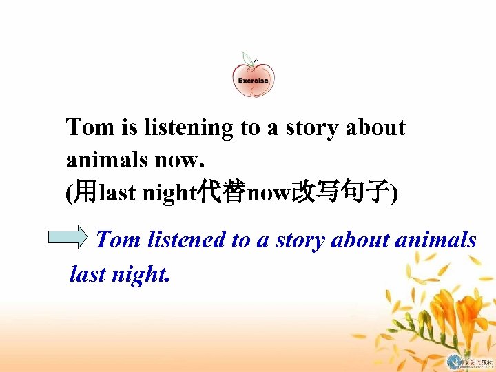 Tom is listening to a story about animals now. (用last night代替now改写句子) Tom listened to