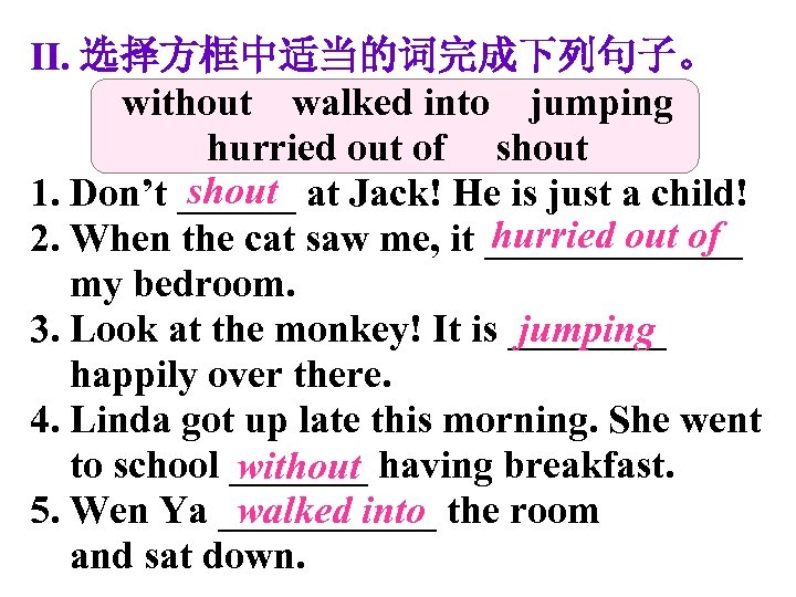 Ⅱ. 选择方框中适当的词完成下列句子。 without walked into jumping hurried out of shout 1. Don’t ______ at