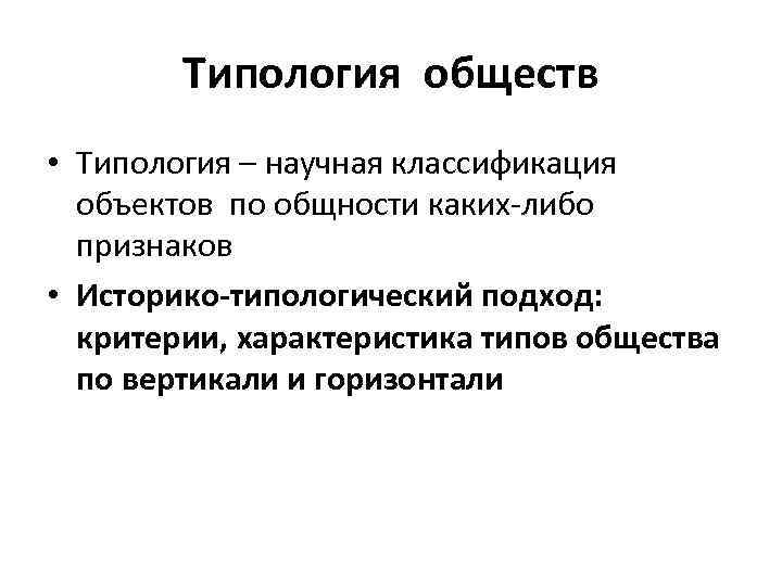 Типология обществ • Типология – научная классификация объектов по общности каких-либо признаков • Историко-типологический