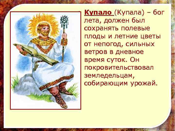  • Купало (Купала) – бог лета, должен был сохранять полевые плоды и летние