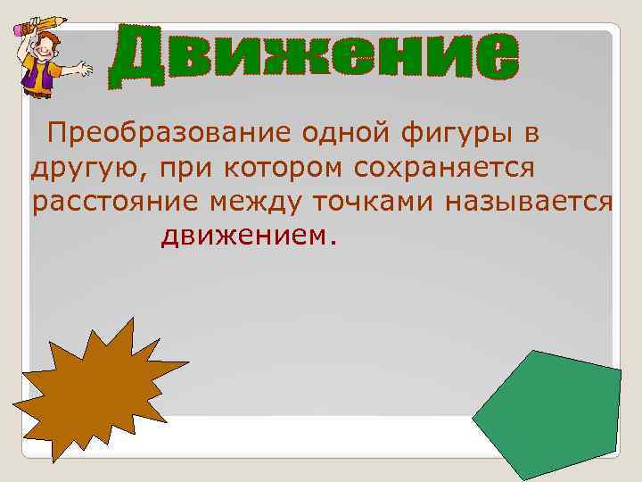 Преобразование одной фигуры в другую, при котором сохраняется расстояние между точками называется движением. 