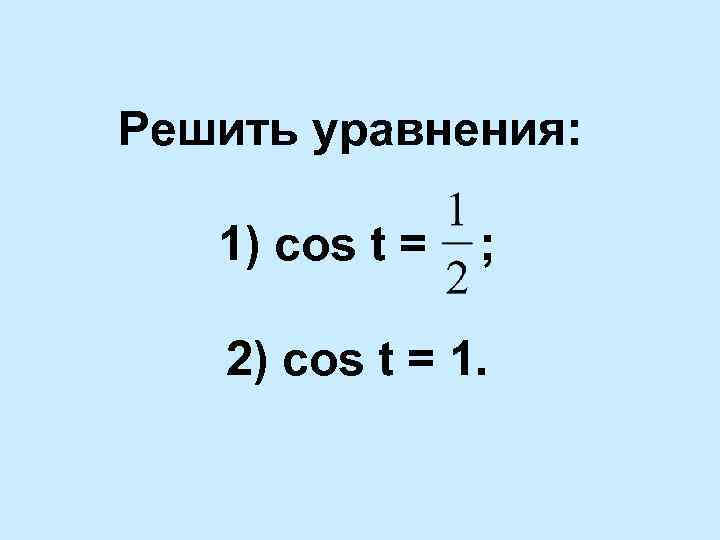 Решить уравнения: 1) cos t = ; 2) cos t = 1. 