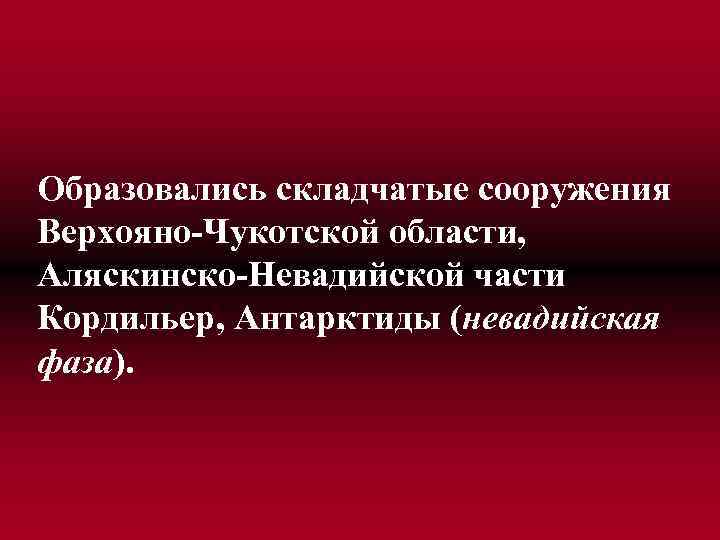 Образовались складчатые сооружения Верхояно-Чукотской области, Аляскинско-Невадийской части Кордильер, Антарктиды (невадийская фаза). 