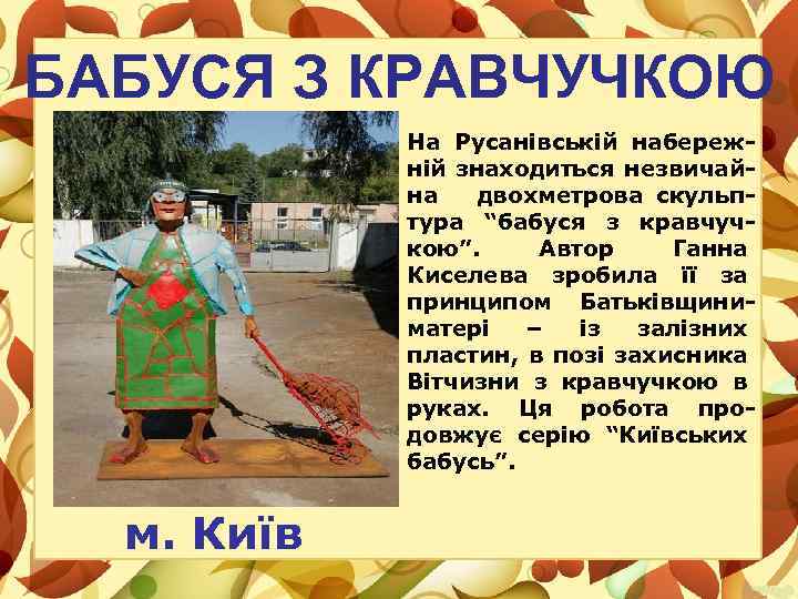 БАБУСЯ З КРАВЧУЧКОЮ На Русанівській набережній знаходиться незвичайна двохметрова скульптура “бабуся з кравчучкою”. Автор