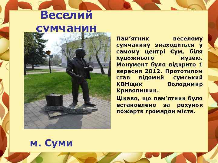 Веселий сумчанин Пам’ятник веселому сумчанину знаходиться у самому центрі Сум, біля художнього музею. Монумент