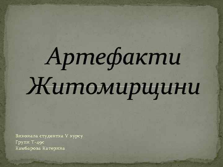 Артефакти Житомирщини Виконала студентка V курсу Групи Т-49 c Камбарова Катерина 