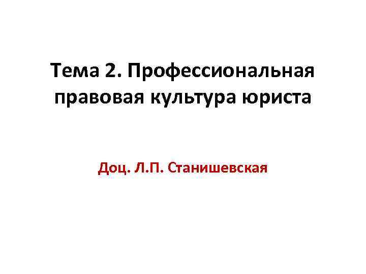 Тема 2. Профессиональная правовая культура юриста Доц. Л. П. Станишевская 