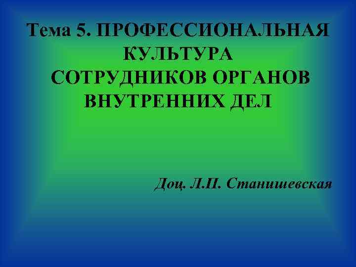Тема 5. ПРОФЕССИОНАЛЬНАЯ КУЛЬТУРА СОТРУДНИКОВ ОРГАНОВ ВНУТРЕННИХ ДЕЛ Доц. Л. П. Станишевская 
