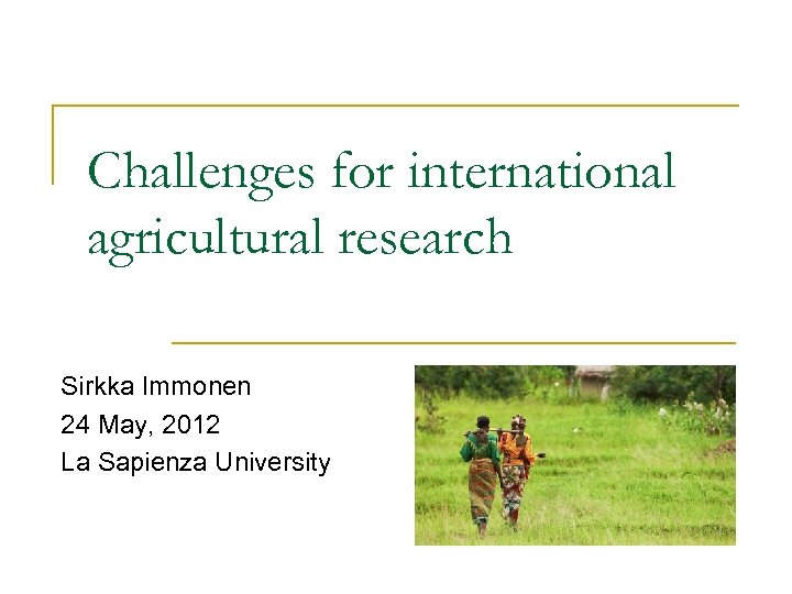 Challenges for international agricultural research Sirkka Immonen 24 May, 2012 La Sapienza University 