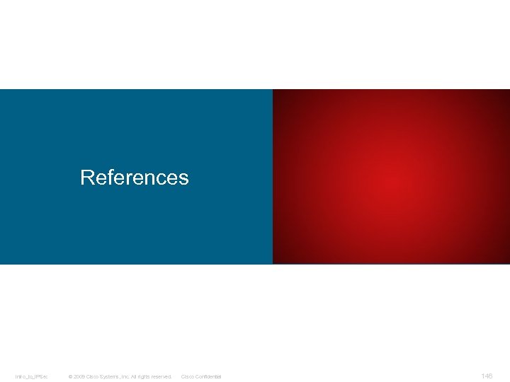 References Intro_to_IPSec © 2009 Cisco Systems, Inc. All rights reserved. Cisco Confidential 146 