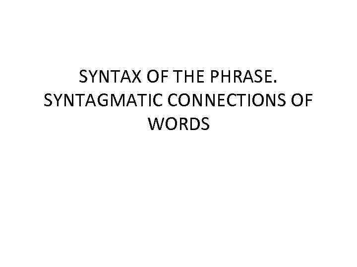 SYNTAX OF THE PHRASE. SYNTAGMATIC CONNECTIONS OF WORDS 