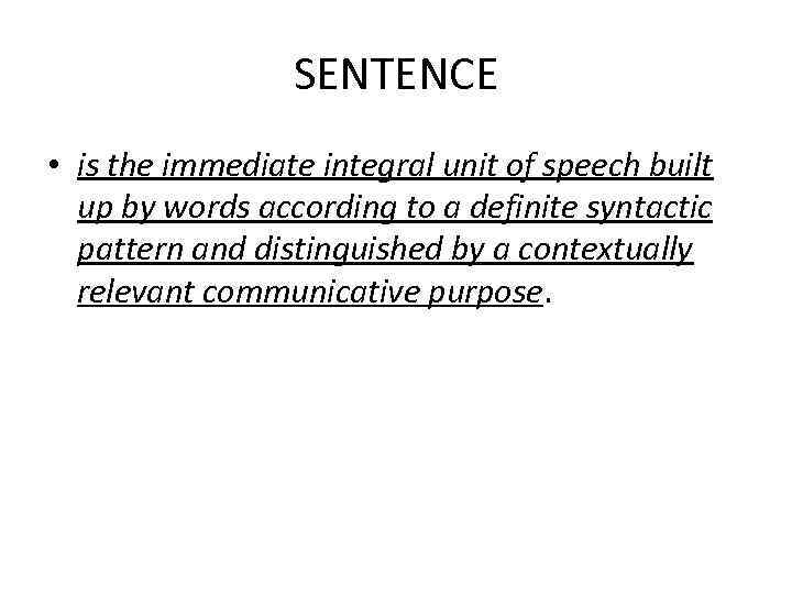 SENTENCE • is the immediate integral unit of speech built up by words according