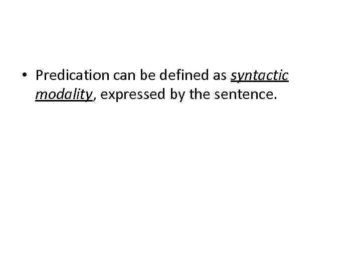  • Predication can be defined as syntactic modality, expressed by the sentence. 