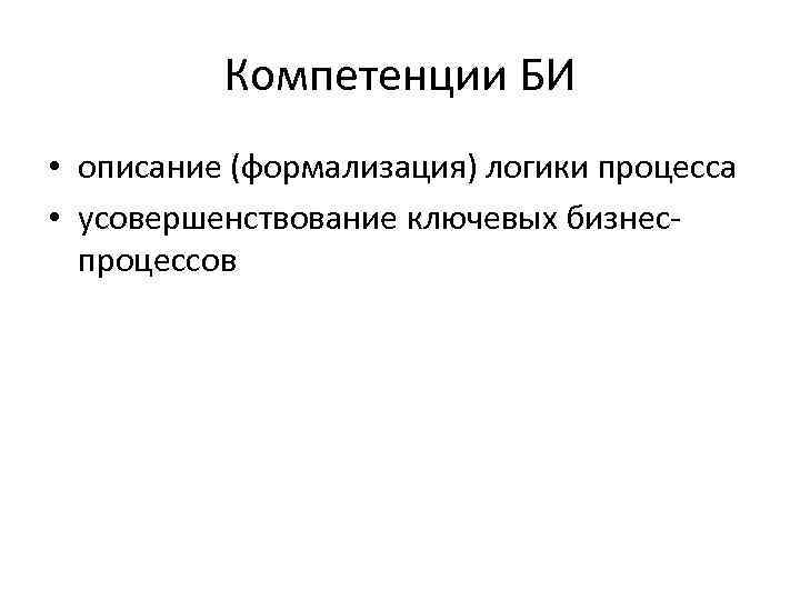 Компетенции БИ • описание (формализация) логики процесса • усовершенствование ключевых бизнеспроцессов 