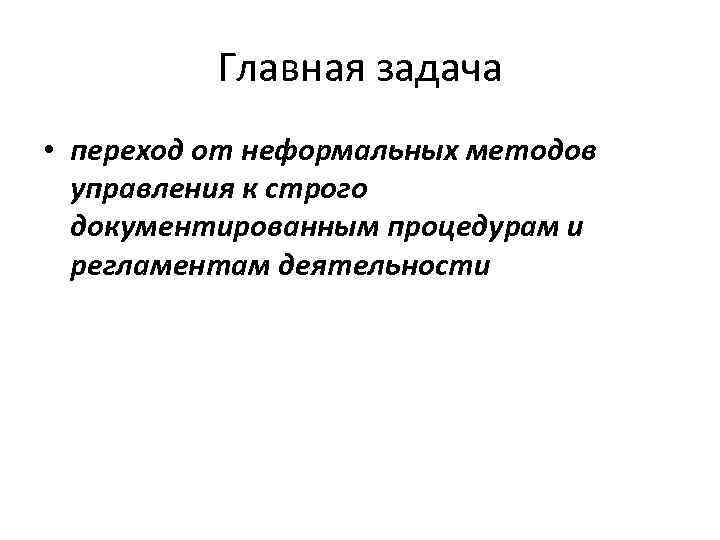 Главная задача • переход от неформальных методов управления к строго документированным процедурам и регламентам