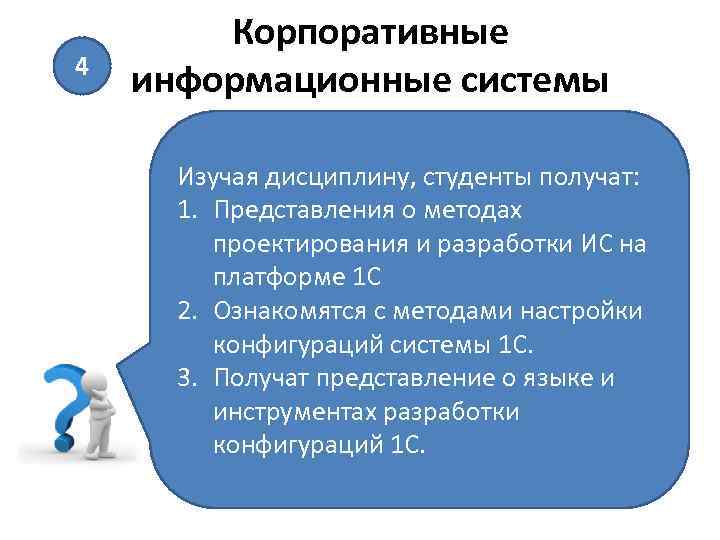 4 Корпоративные информационные системы Изучая дисциплину, студенты получат: 1. Представления о методах проектирования и