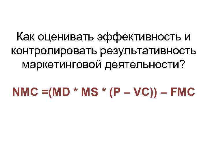 Как оценивать эффективность и контролировать результативность маркетинговой деятельности? NMC =(MD * MS * (P