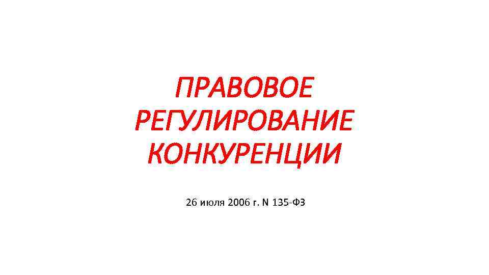 ПРАВОВОЕ РЕГУЛИРОВАНИЕ КОНКУРЕНЦИИ 26 июля 2006 г. N 135 -ФЗ 