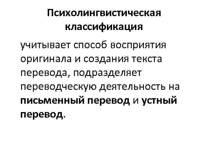 Психолингвистическая классификация учитывает способ восприятия оригинала и создания текста перевода, подразделяет переводческую деятельность на
