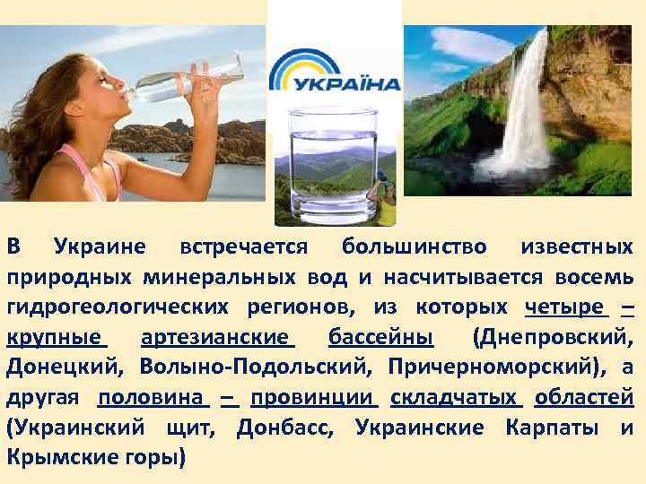 В Украине встречается большинство известных природных минеральных вод и насчитывается восемь гидрогеологических регионов, из