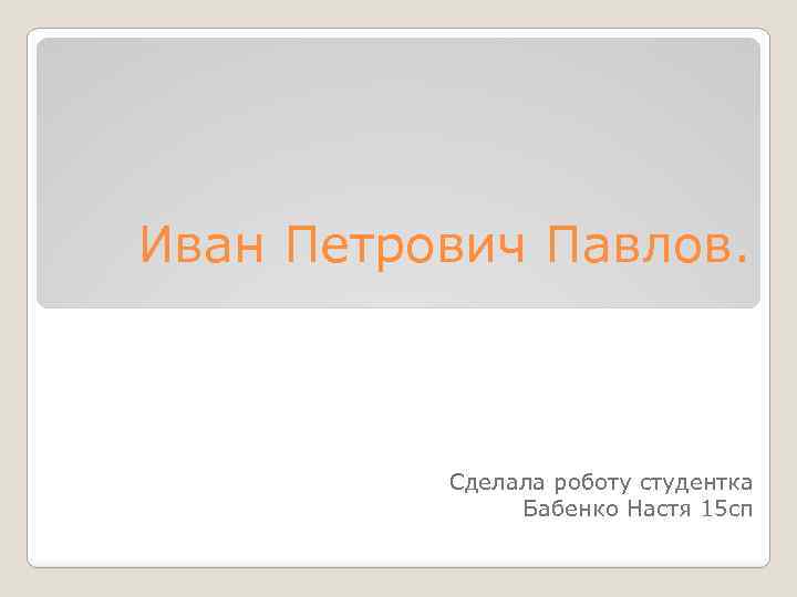Иван Петрович Павлов. Сделала роботу студентка Бабенко Настя 15 сп 