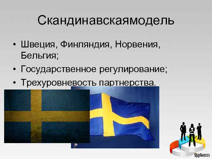 Скандинавскаямодель • Швеция, Финляндия, Норвения, Бельгия; • Государственное регулирование; • Трехуровневость партнерства. 