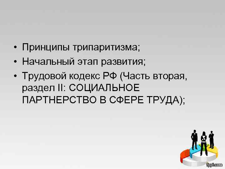  • Принципы трипаритизма; • Начальный этап развития; • Трудовой кодекс РФ (Часть вторая,