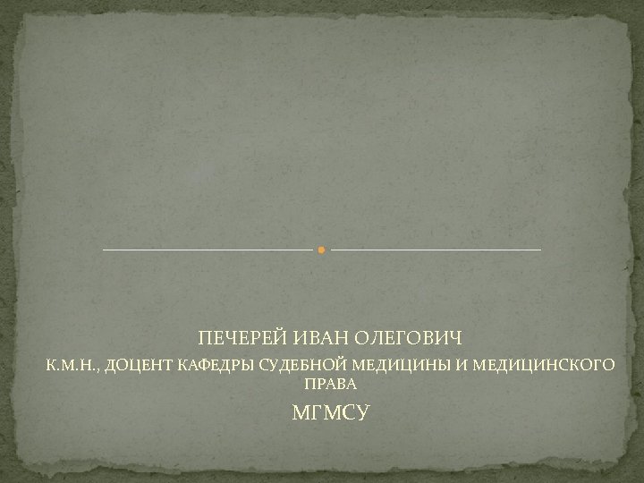 ПЕЧЕРЕЙ ИВАН ОЛЕГОВИЧ К. М. Н. , ДОЦЕНТ КАФЕДРЫ СУДЕБНОЙ МЕДИЦИНЫ И МЕДИЦИНСКОГО ПРАВА