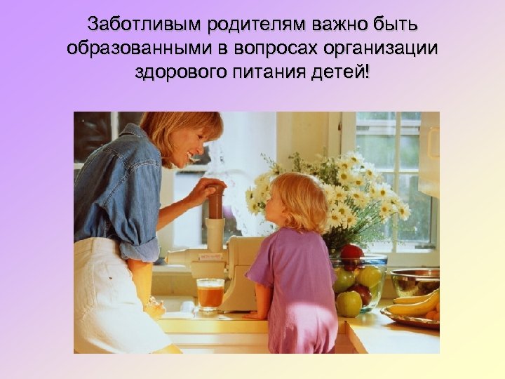 Заботливым родителям важно быть образованными в вопросах организации здорового питания детей! 
