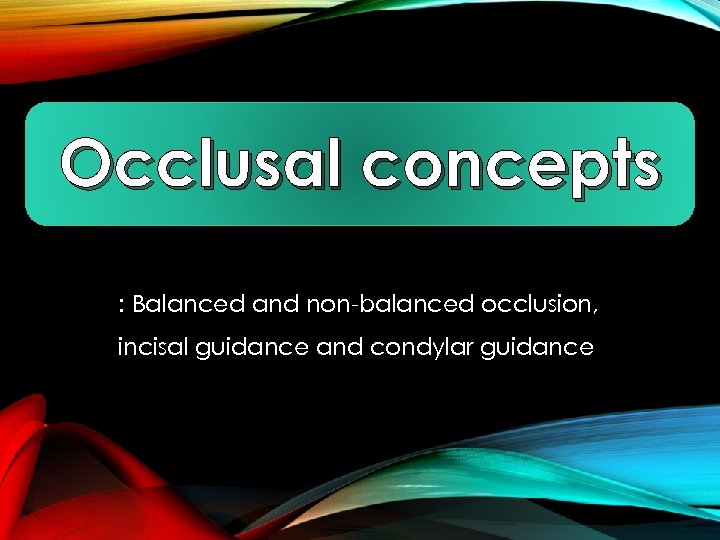 Occlusal concepts : Balanced and non-balanced occlusion, incisal guidance and condylar guidance 