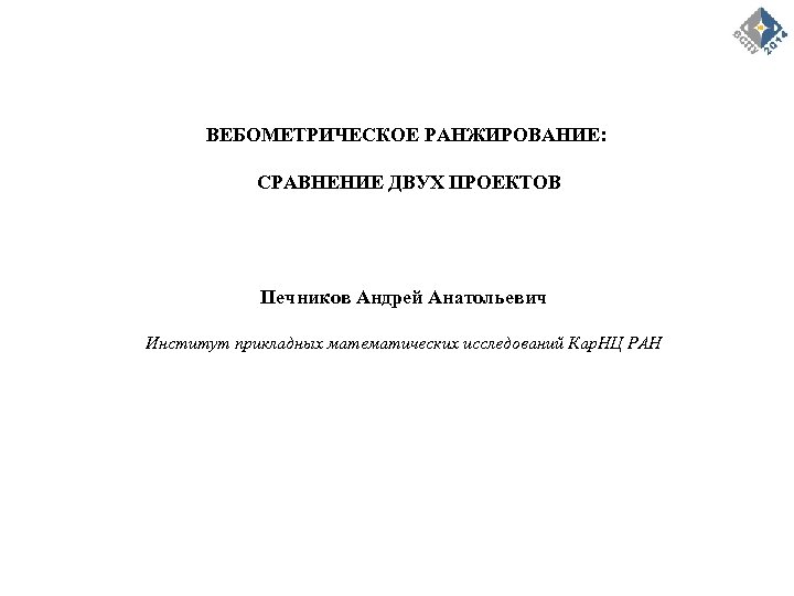 ВЕБОМЕТРИЧЕСКОЕ РАНЖИРОВАНИЕ: СРАВНЕНИЕ ДВУХ ПРОЕКТОВ Печников Андрей Анатольевич Институт прикладных математических исследований Кар. НЦ