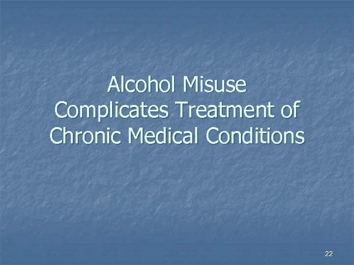 Alcohol Misuse Complicates Treatment of Chronic Medical Conditions 22 