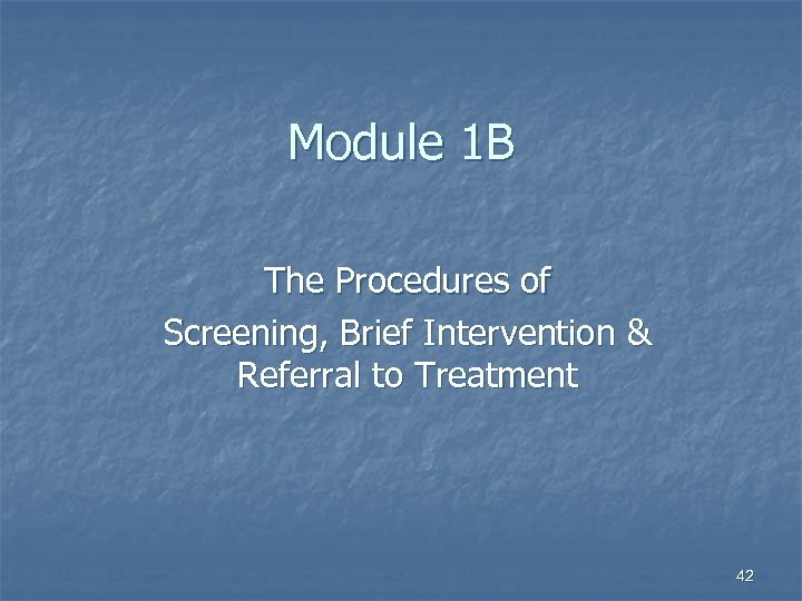 Module 1 B The Procedures of Screening, Brief Intervention & Referral to Treatment 42