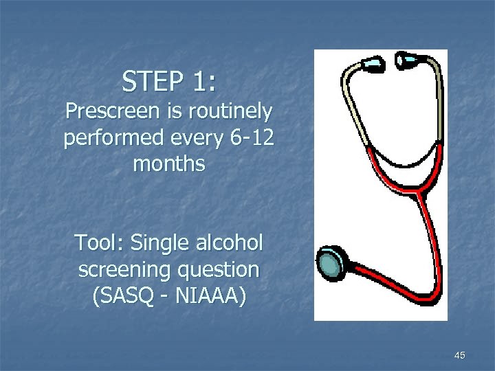 STEP 1: Prescreen is routinely performed every 6 -12 months Tool: Single alcohol screening