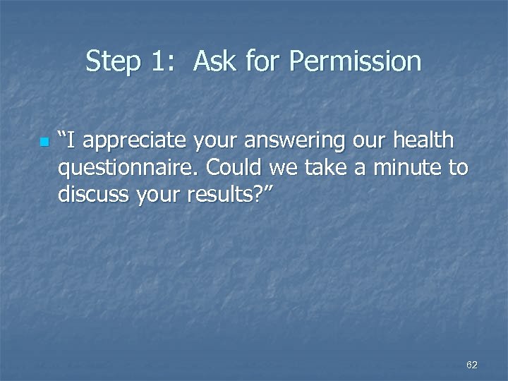 Step 1: Ask for Permission n “I appreciate your answering our health questionnaire. Could