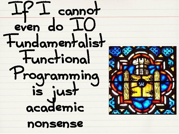 If I cannot even do IO Fundamentalist Functional Programming is just academic nonsense 