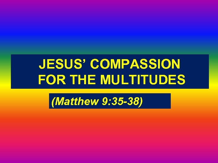 JESUS’ COMPASSION FOR THE MULTITUDES (Matthew 9: 35 -38) 