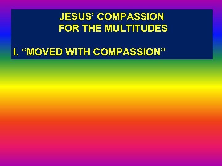 JESUS’ COMPASSION FOR THE MULTITUDES I. “MOVED WITH COMPASSION” 