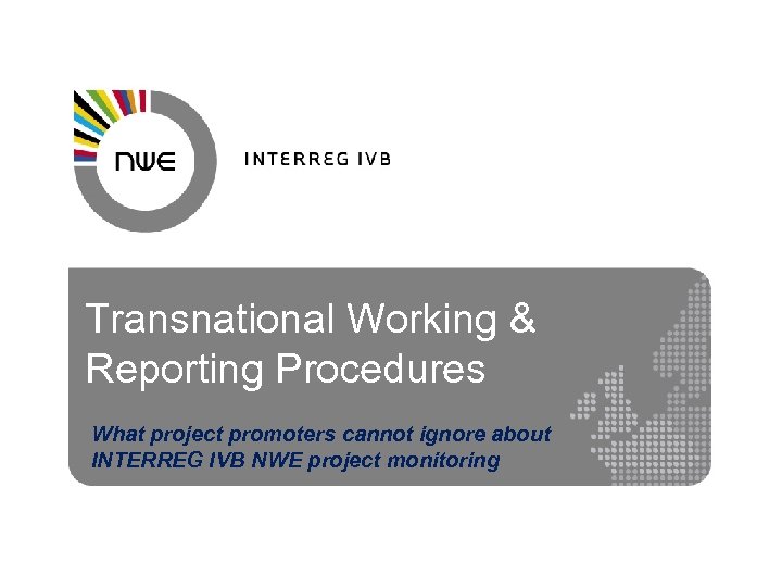 Transnational Working & Reporting Procedures What project promoters cannot ignore about INTERREG IVB NWE