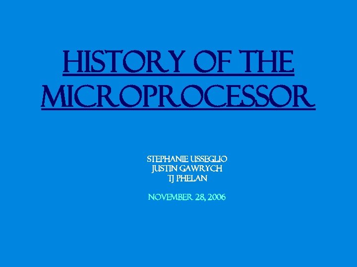 History of the Microprocessor Stephanie Usseglio Justin Gawrych TJ Phelan November 28, 2006 