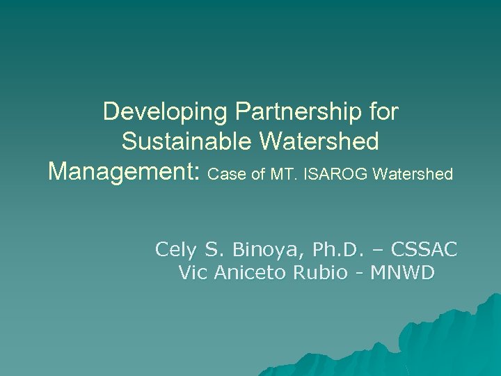 Developing Partnership for Sustainable Watershed Management: Case of MT. ISAROG Watershed Cely S. Binoya,