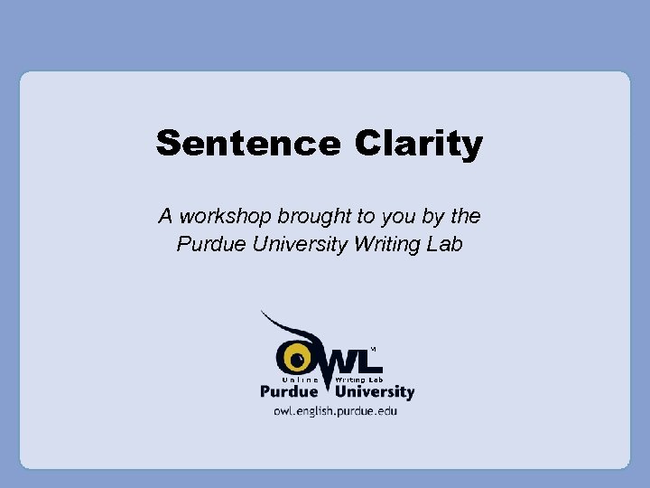 Sentence Clarity A workshop brought to you by the Purdue University Writing Lab 