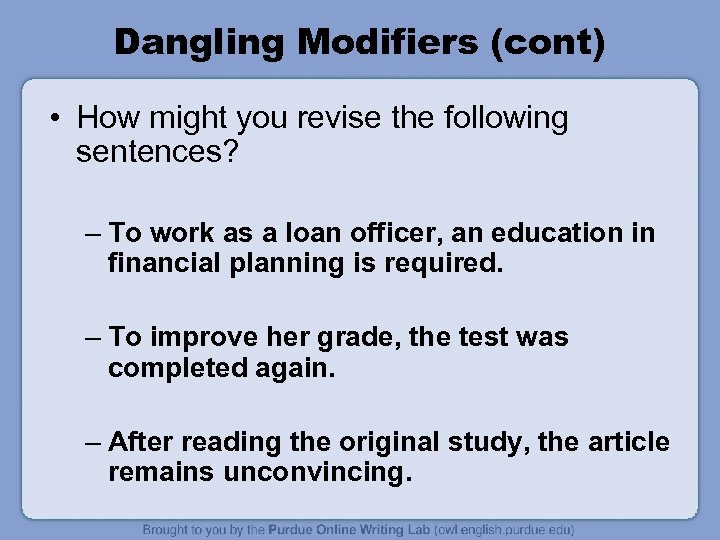 Dangling Modifiers (cont) • How might you revise the following sentences? – To work