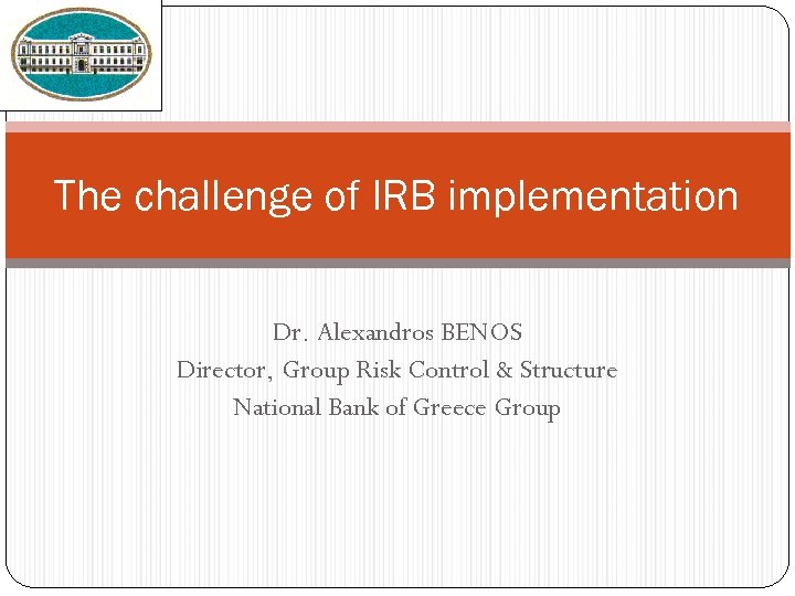 The challenge of IRB implementation Dr. Alexandros BENOS Director, Group Risk Control & Structure