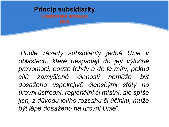 Princip subsidiarity Lisabonská smlouva (5/3) „Podle zásady subsidiarity jedná Unie v oblastech, které nespadají