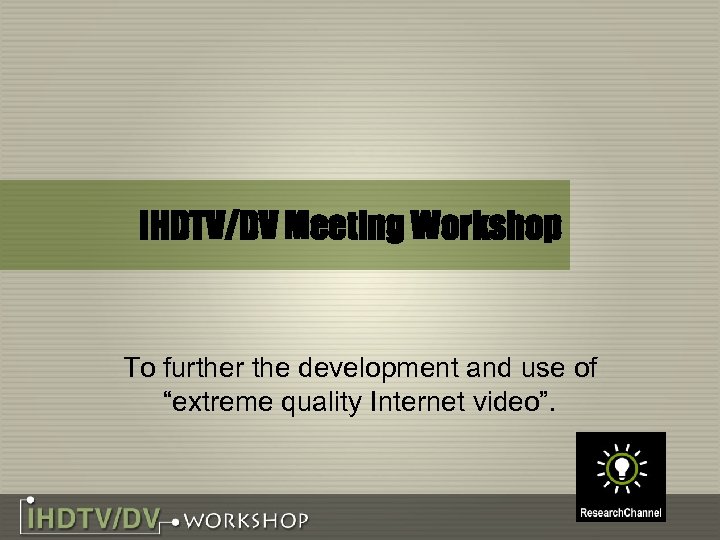 IHDTV/DV Meeting Workshop To further the development and use of “extreme quality Internet video”.