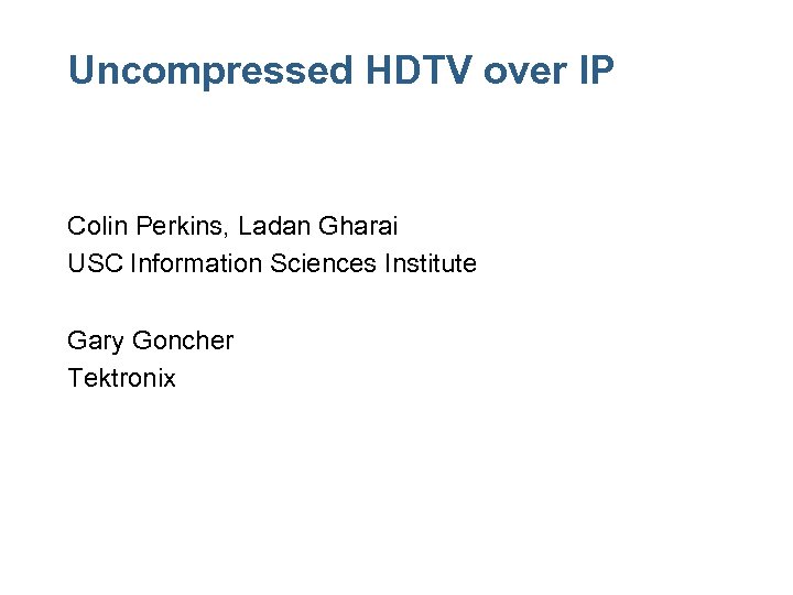 Uncompressed HDTV over IP Colin Perkins, Ladan Gharai USC Information Sciences Institute Gary Goncher
